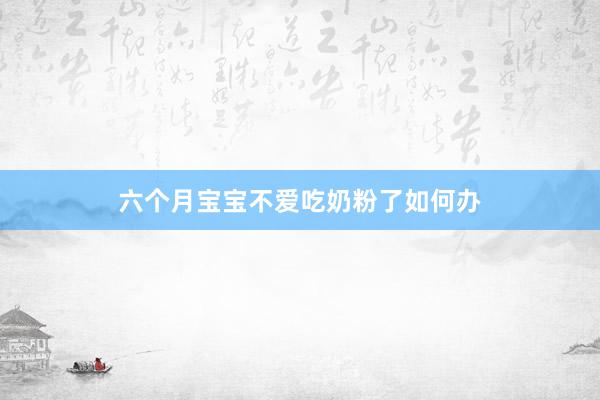六个月宝宝不爱吃奶粉了如何办