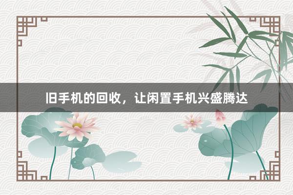 旧手机的回收，让闲置手机兴盛腾达