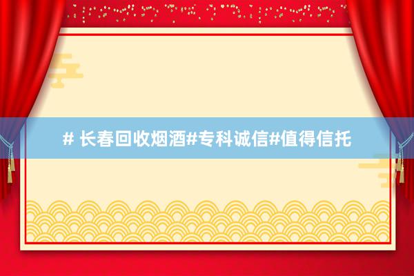 # 长春回收烟酒#专科诚信#值得信托