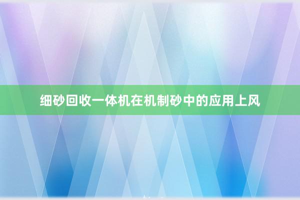 细砂回收一体机在机制砂中的应用上风