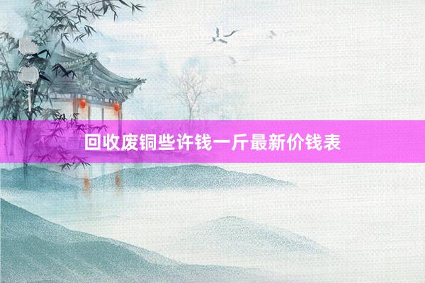 回收废铜些许钱一斤最新价钱表