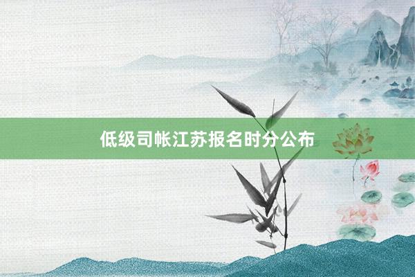 低级司帐江苏报名时分公布