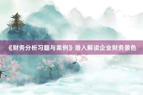 《财务分析习题与案例》潜入解读企业财务景色