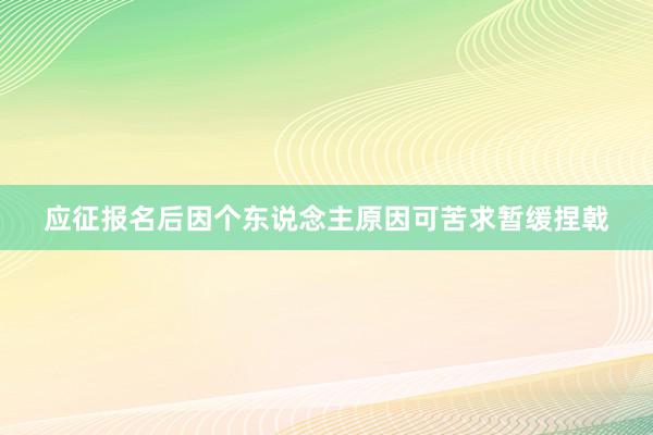 应征报名后因个东说念主原因可苦求暂缓捏戟