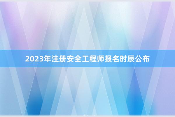 2023年注册安全工程师报名时辰公布