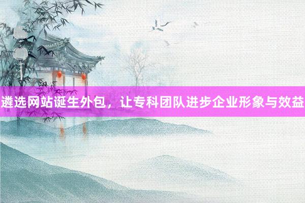 遴选网站诞生外包，让专科团队进步企业形象与效益