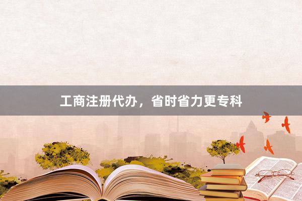 工商注册代办，省时省力更专科