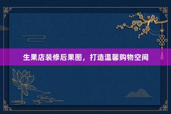 生果店装修后果图，打造温馨购物空间