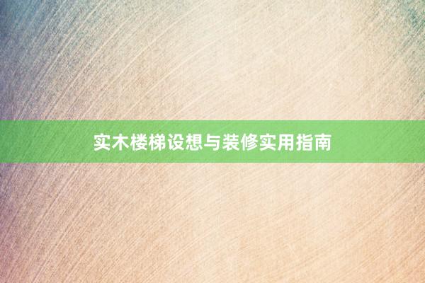 实木楼梯设想与装修实用指南