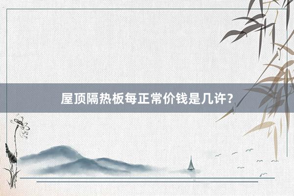 屋顶隔热板每正常价钱是几许？