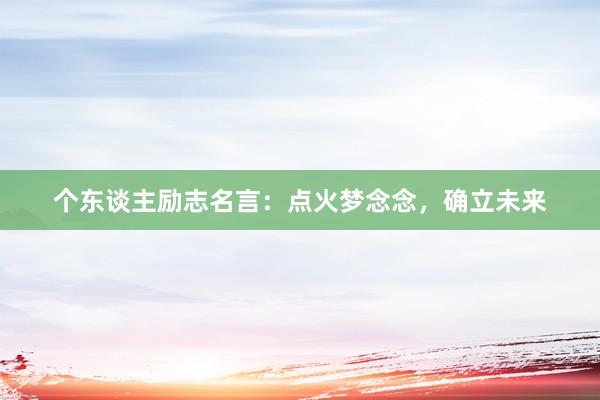 个东谈主励志名言：点火梦念念，确立未来