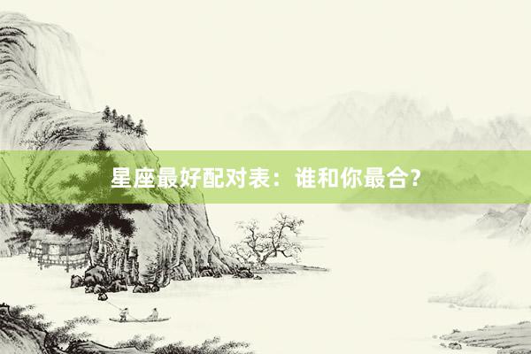 星座最好配对表：谁和你最合？