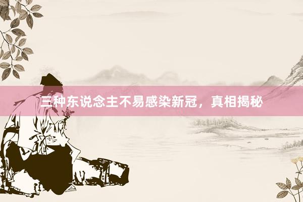 三种东说念主不易感染新冠，真相揭秘